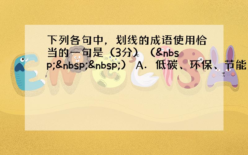 下列各句中，划线的成语使用恰当的一句是（3分）（   ） A．低碳、环保、节能，这些词语如