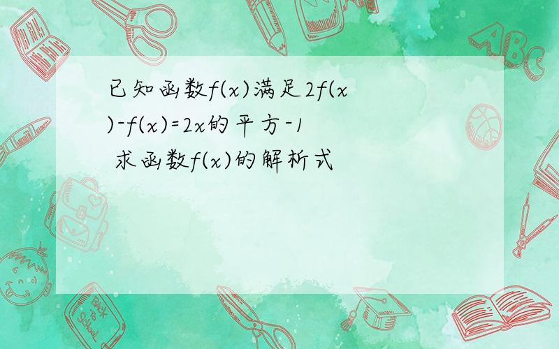 已知函数f(x)满足2f(x)-f(x)=2x的平方-1 求函数f(x)的解析式