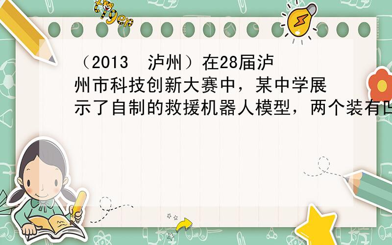 （2013•泸州）在28届泸州市科技创新大赛中，某中学展示了自制的救援机器人模型，两个装有凹凸不平的履带宽腿，支撑着机身