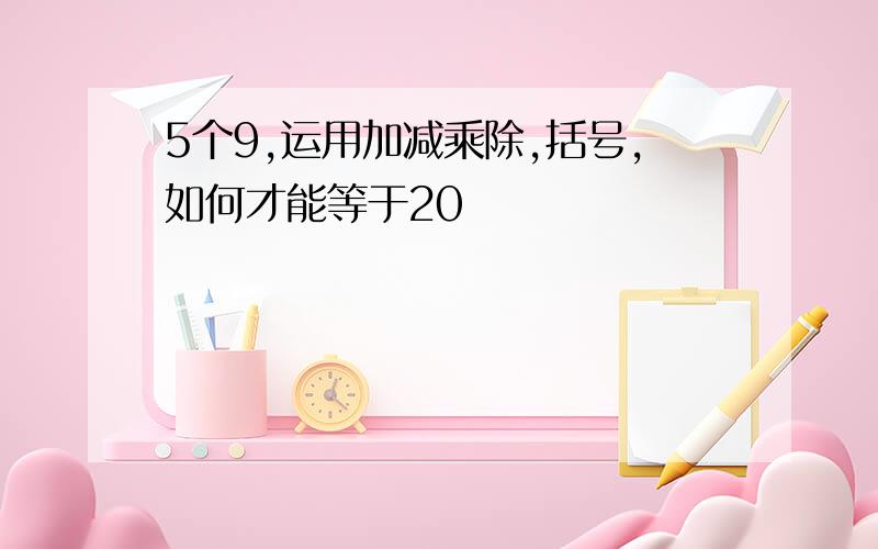 5个9,运用加减乘除,括号,如何才能等于20