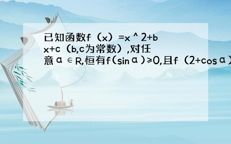 已知函数f（x）=x＾2+bx+c（b,c为常数）,对任意α∈R,恒有f(sinα)≥0,且f（2+cosα）≤0