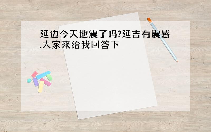 延边今天地震了吗?延吉有震感.大家来给我回答下