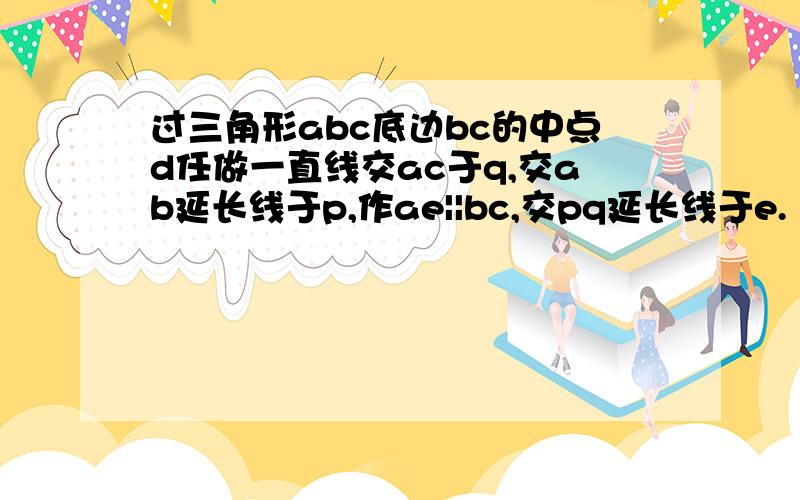 过三角形abc底边bc的中点d任做一直线交ac于q,交ab延长线于p,作ae||bc,交pq延长线于e.