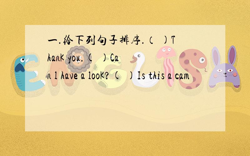 一.给下列句子排序.（ )ThanK you.( )Can l have a looK?( )Is this a cam