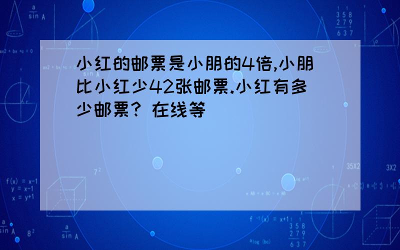 小红的邮票是小朋的4倍,小朋比小红少42张邮票.小红有多少邮票? 在线等