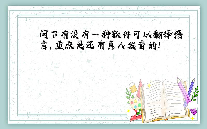 问下有没有一种软件可以翻译语言,重点是还有真人发音的!