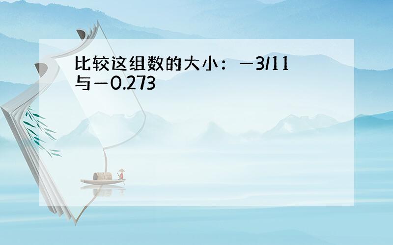 比较这组数的大小：—3/11与—0.273