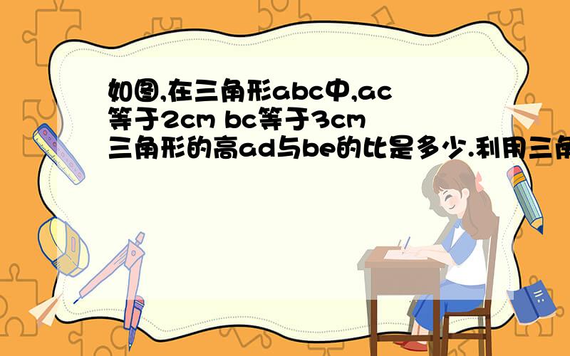 如图,在三角形abc中,ac等于2cm bc等于3cm 三角形的高ad与be的比是多少.利用三角形