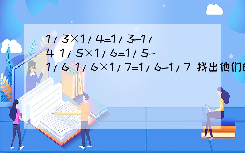 1/3×1/4=1/3-1/4 1/5×1/6=1/5-1/6 1/6×1/7=1/6-1/7 找出他们的规律 根据规律