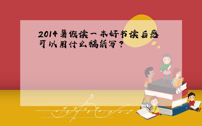 2014暑假读一本好书读后感可以用什么稿纸写?