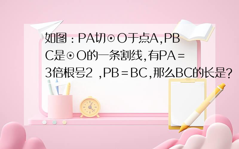 如图：PA切⊙O于点A,PBC是⊙O的一条割线,有PA＝3倍根号2 ,PB＝BC,那么BC的长是?