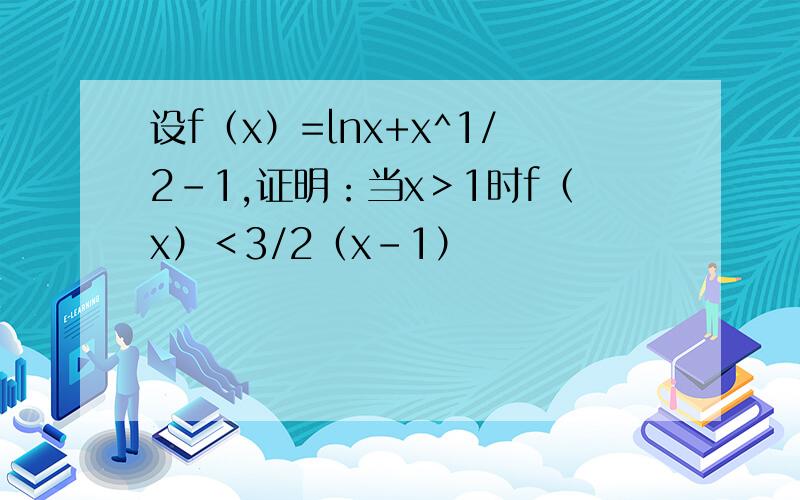 设f（x）=lnx+x^1/2-1,证明：当x＞1时f（x）＜3/2（x-1）