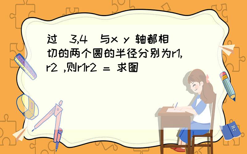 过(3,4)与x y 轴都相切的两个圆的半径分别为r1,r2 ,则r1r2 = 求图