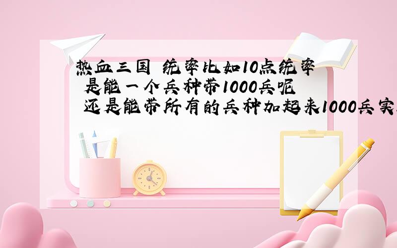 热血三国 统率比如10点统率 是能一个兵种带1000兵呢 还是能带所有的兵种加起来1000兵实验过的说下 别凭想象