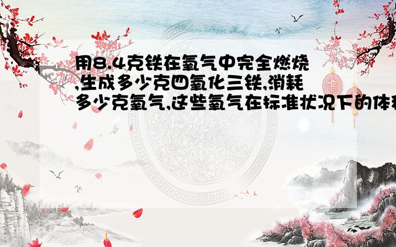 用8.4克铁在氧气中完全燃烧,生成多少克四氧化三铁,消耗多少克氧气,这些氧气在标准状况下的体积为多少升