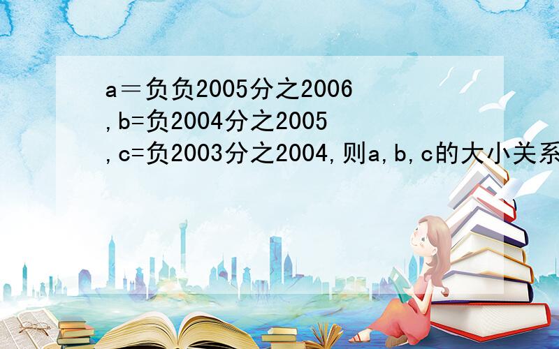 a＝负负2005分之2006,b=负2004分之2005,c=负2003分之2004,则a,b,c的大小关系是（ ）