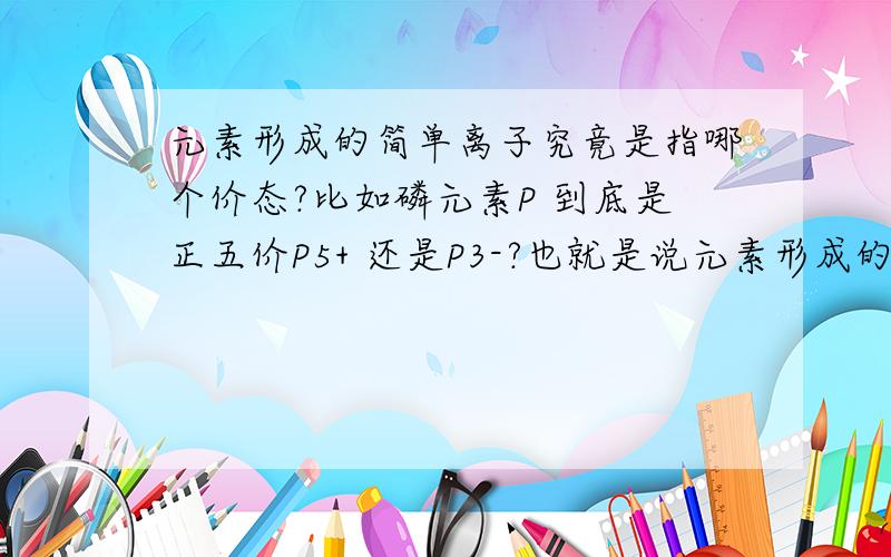 元素形成的简单离子究竟是指哪个价态?比如磷元素P 到底是正五价P5+ 还是P3-?也就是说元素形成的简单离子究竟是指哪个