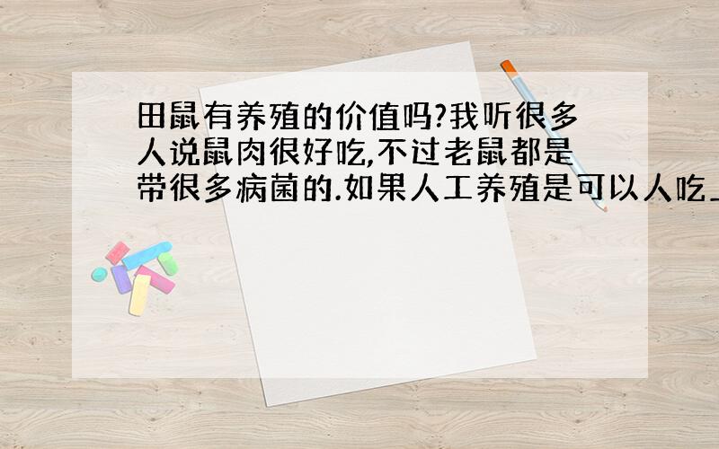 田鼠有养殖的价值吗?我听很多人说鼠肉很好吃,不过老鼠都是带很多病菌的.如果人工养殖是可以人吃上放心的鼠肉.因为没有人养这