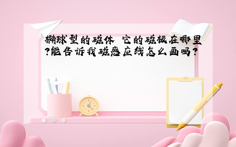 椭球型的磁体 它的磁极在哪里?能告诉我磁感应线怎么画吗?