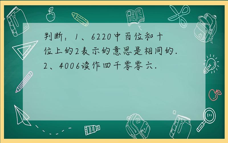 判断：1、6220中百位和十位上的2表示的意思是相同的.2、4006读作四千零零六.