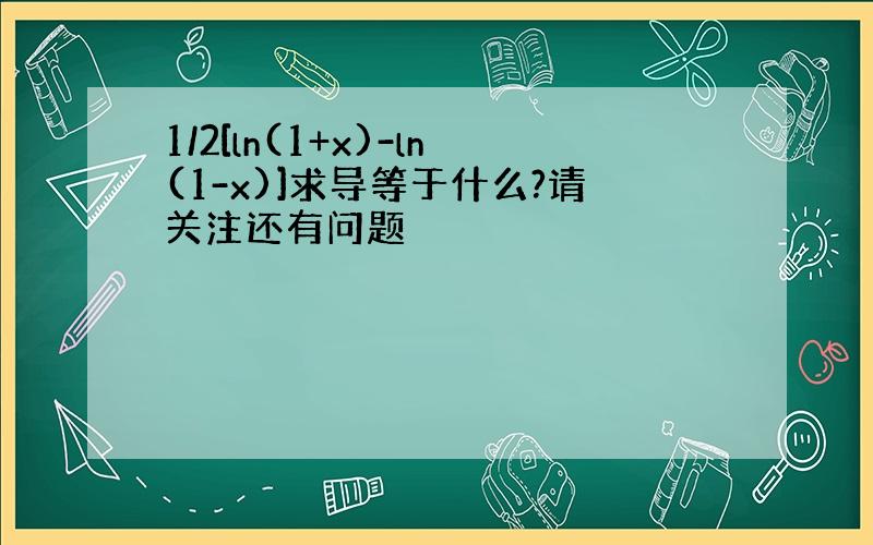 1/2[ln(1+x)-ln(1-x)]求导等于什么?请关注还有问题