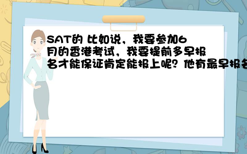 SAT的 比如说，我要参加6月的香港考试，我要提前多早报名才能保证肯定能报上呢？他有最早报名限制日么？比方说6月的考试，