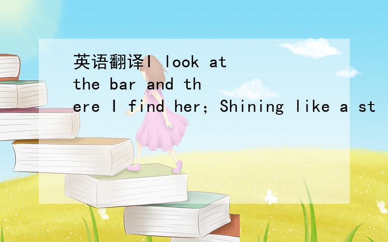 英语翻译I look at the bar and there I find her；Shining like a st