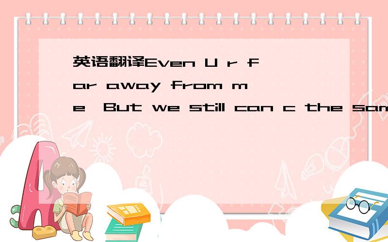 英语翻译Even U r far away from me,But we still can c the same st