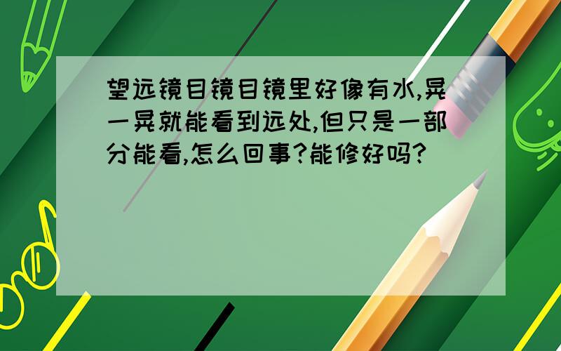 望远镜目镜目镜里好像有水,晃一晃就能看到远处,但只是一部分能看,怎么回事?能修好吗?