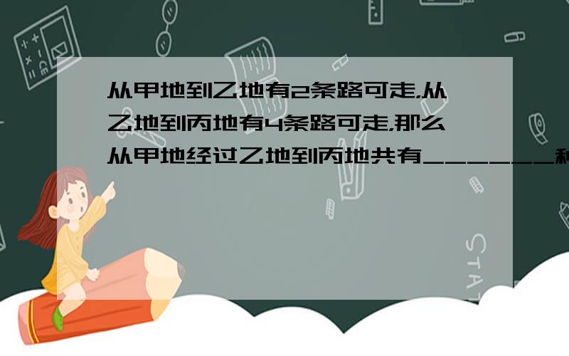 从甲地到乙地有2条路可走，从乙地到丙地有4条路可走，那么从甲地经过乙地到丙地共有______种不同的走法．