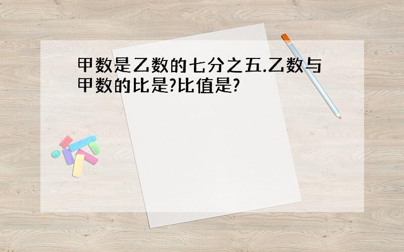 甲数是乙数的七分之五.乙数与甲数的比是?比值是?