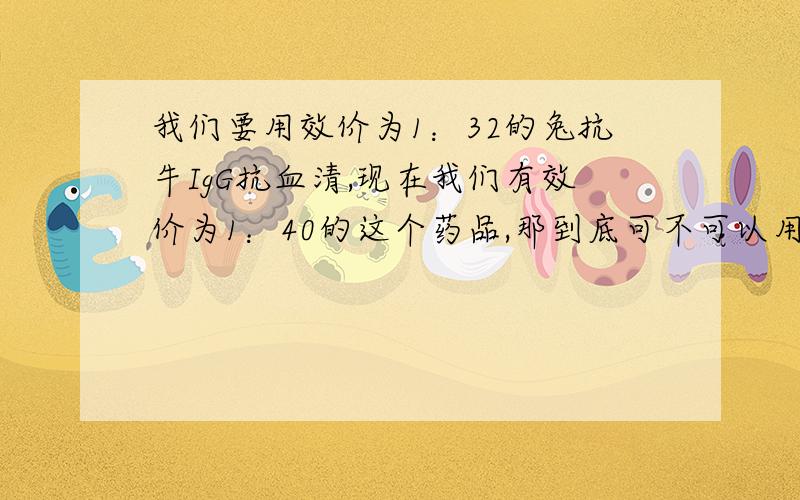 我们要用效价为1：32的兔抗牛IgG抗血清,现在我们有效价为1：40的这个药品,那到底可不可以用呢?如果能用还需要再进行