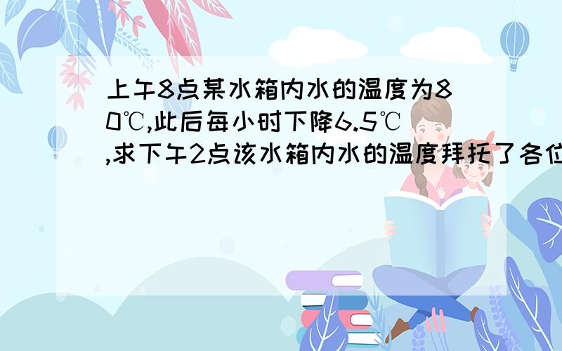 上午8点某水箱内水的温度为80℃,此后每小时下降6.5℃,求下午2点该水箱内水的温度拜托了各位