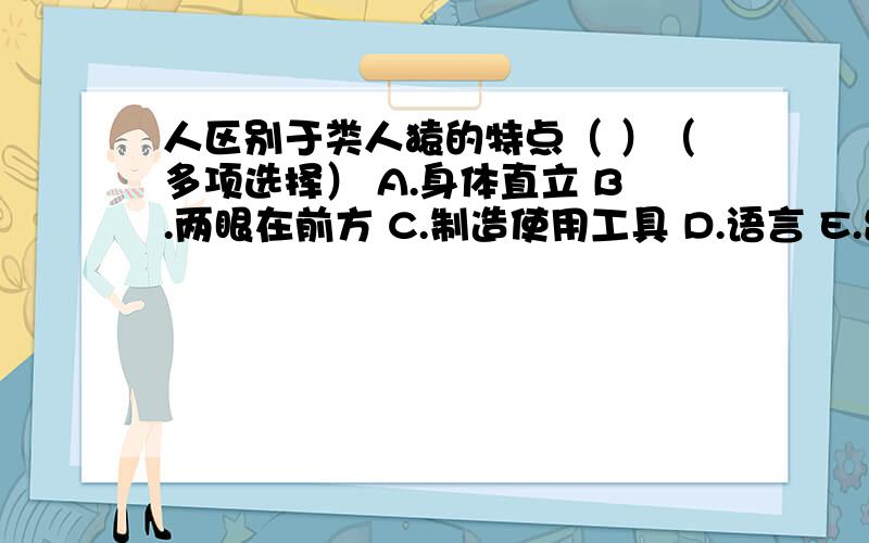 人区别于类人猿的特点（ ）（多项选择） A.身体直立 B.两眼在前方 C.制造使用工具 D.语言 E.出现了手和脚