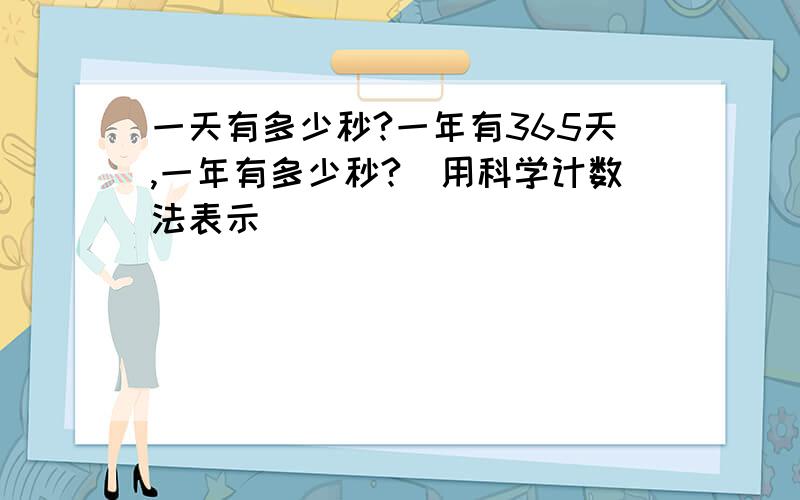 一天有多少秒?一年有365天,一年有多少秒?(用科学计数法表示)