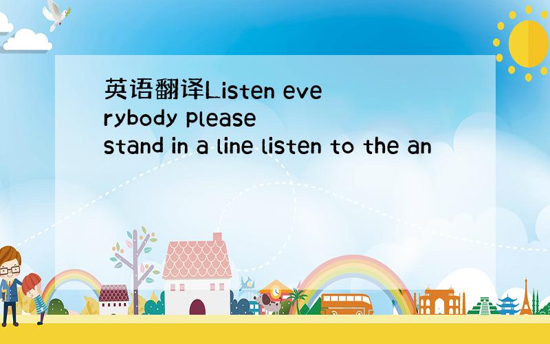 英语翻译Listen everybody please stand in a line listen to the an