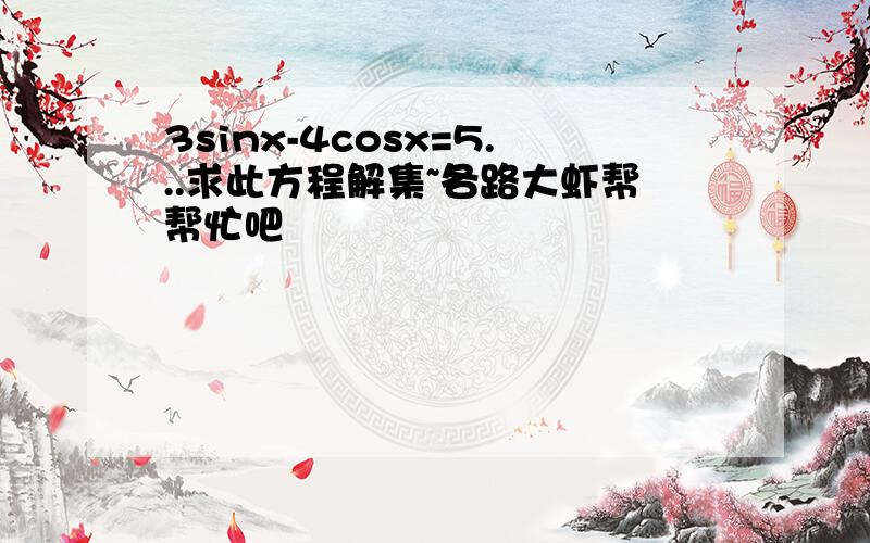 3sinx-4cosx=5...求此方程解集~各路大虾帮帮忙吧