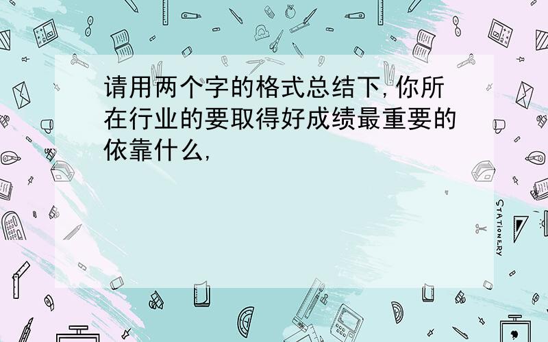 请用两个字的格式总结下,你所在行业的要取得好成绩最重要的依靠什么,