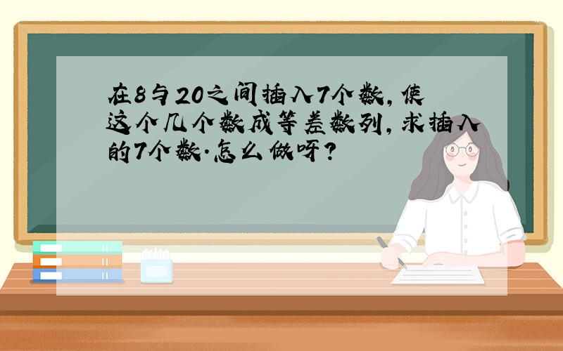 在8与20之间插入7个数,使这个几个数成等差数列,求插入的7个数.怎么做呀?