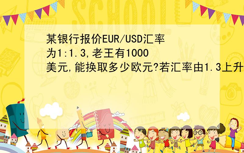 某银行报价EUR/USD汇率为1:1.3,老王有1000美元,能换取多少欧元?若汇率由1.3上升到1.31