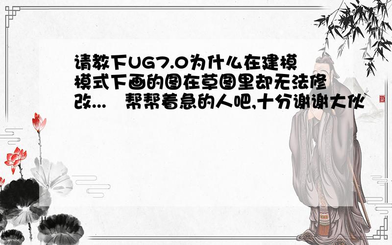 请教下UG7.0为什么在建模模式下画的图在草图里却无法修改...　帮帮着急的人吧,十分谢谢大伙