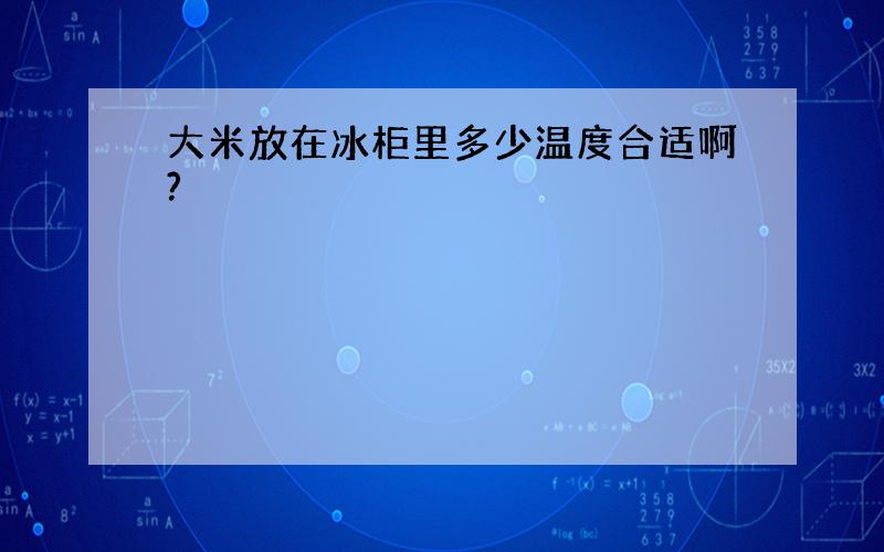 大米放在冰柜里多少温度合适啊?