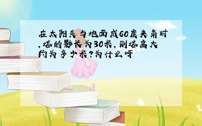 在太阳关与地面成60度夹角时,塔的影长为30米,则塔高大约为多少米?为什么呀