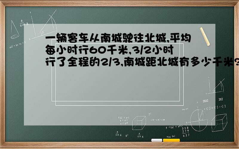 一辆客车从南城驶往北城,平均每小时行60千米,3/2小时行了全程的2/3,南城距北城有多少千米?