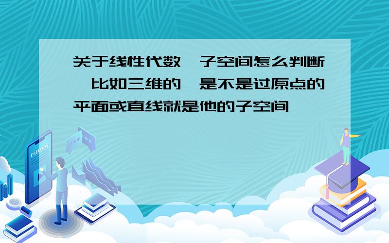 关于线性代数,子空间怎么判断,比如三维的,是不是过原点的平面或直线就是他的子空间