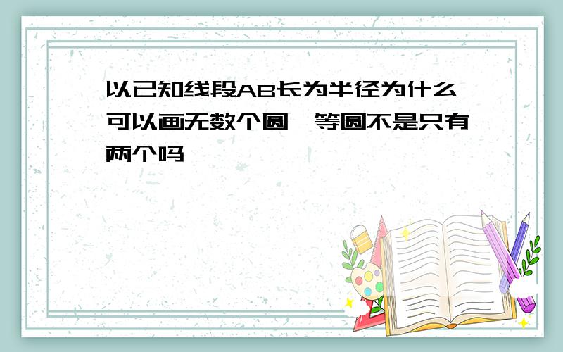 以已知线段AB长为半径为什么可以画无数个圆,等圆不是只有两个吗