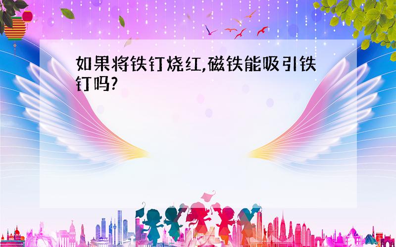 如果将铁钉烧红,磁铁能吸引铁钉吗?