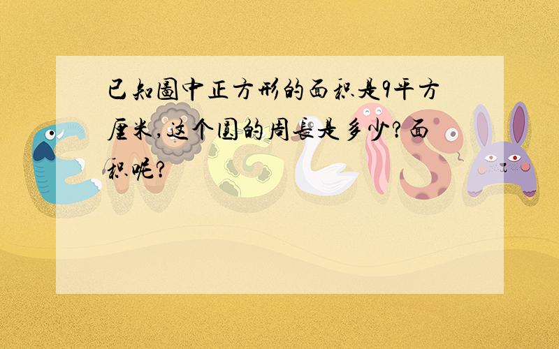 已知图中正方形的面积是9平方厘米,这个圆的周长是多少?面积呢?