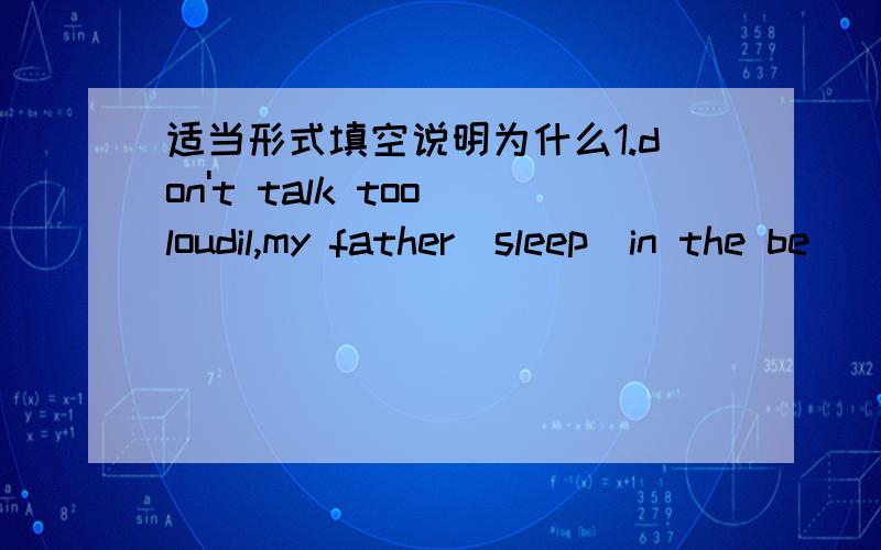 适当形式填空说明为什么1.don't talk too loudil,my father(sleep)in the be