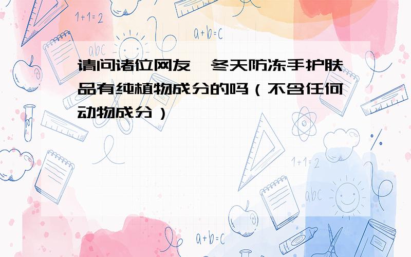 请问诸位网友,冬天防冻手护肤品有纯植物成分的吗（不含任何动物成分）